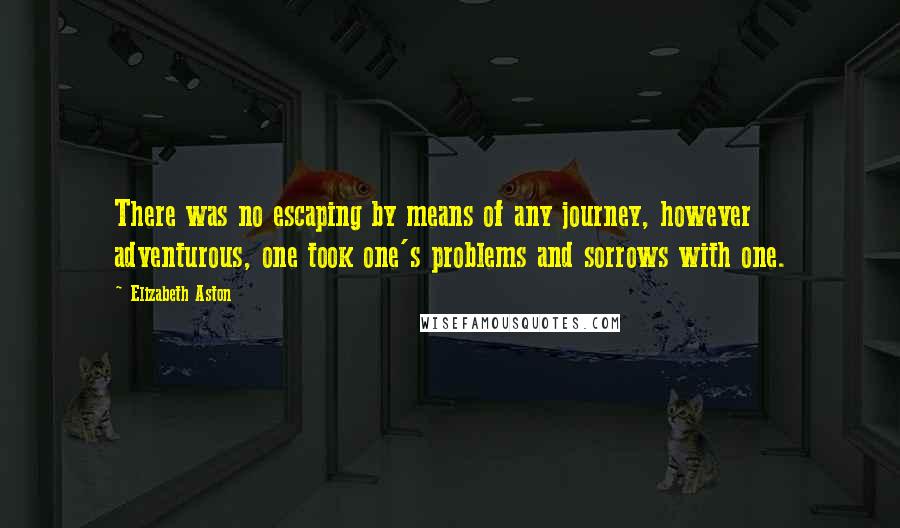 Elizabeth Aston Quotes: There was no escaping by means of any journey, however adventurous, one took one's problems and sorrows with one.