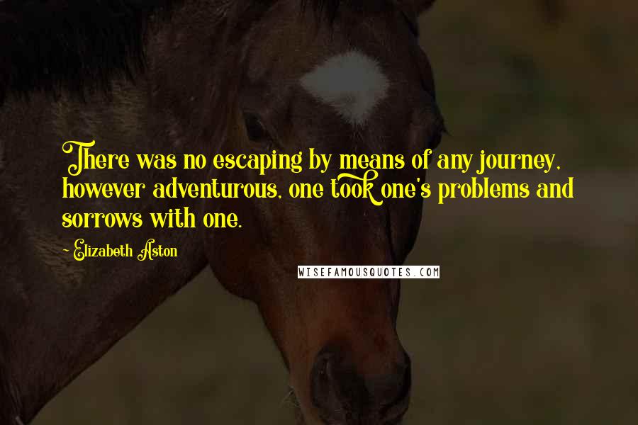 Elizabeth Aston Quotes: There was no escaping by means of any journey, however adventurous, one took one's problems and sorrows with one.