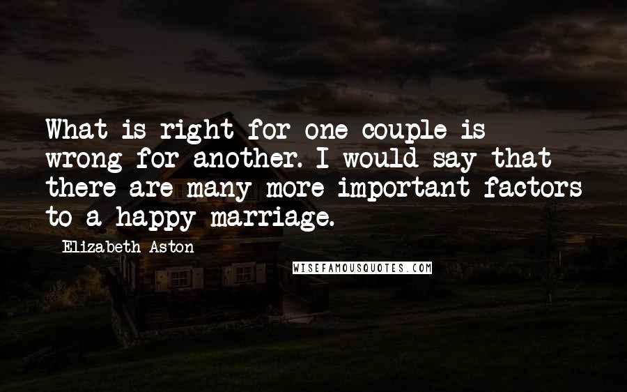 Elizabeth Aston Quotes: What is right for one couple is wrong for another. I would say that there are many more important factors to a happy marriage.