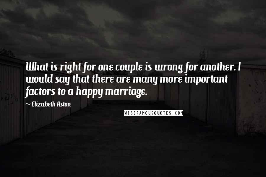 Elizabeth Aston Quotes: What is right for one couple is wrong for another. I would say that there are many more important factors to a happy marriage.