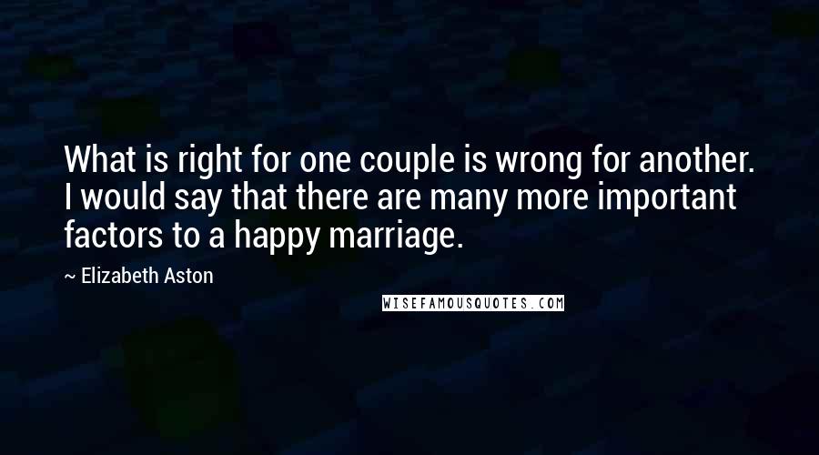 Elizabeth Aston Quotes: What is right for one couple is wrong for another. I would say that there are many more important factors to a happy marriage.
