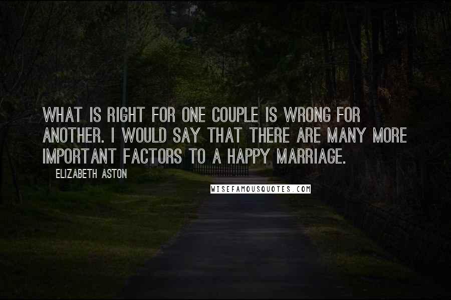 Elizabeth Aston Quotes: What is right for one couple is wrong for another. I would say that there are many more important factors to a happy marriage.