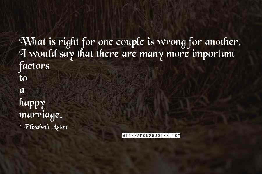 Elizabeth Aston Quotes: What is right for one couple is wrong for another. I would say that there are many more important factors to a happy marriage.