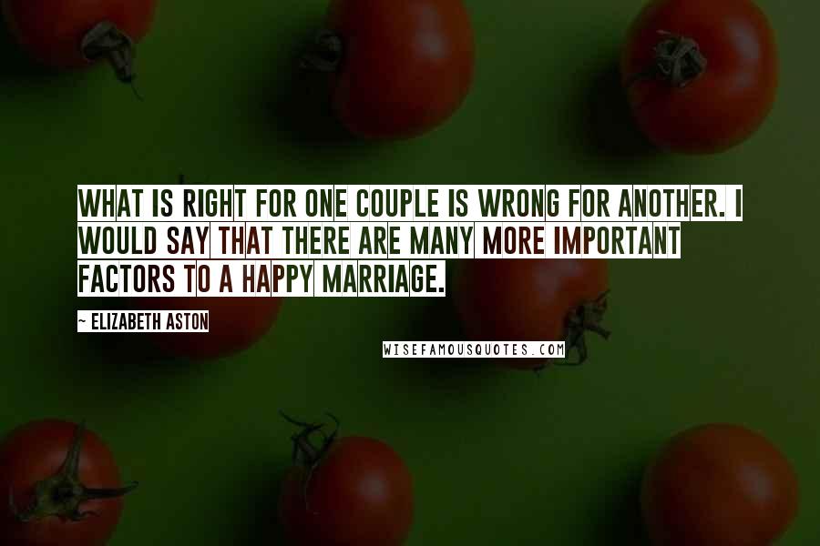 Elizabeth Aston Quotes: What is right for one couple is wrong for another. I would say that there are many more important factors to a happy marriage.