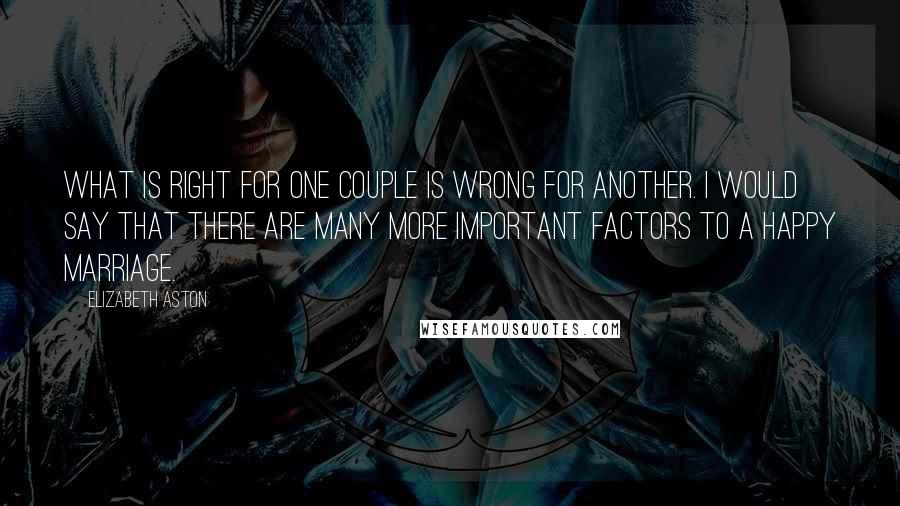 Elizabeth Aston Quotes: What is right for one couple is wrong for another. I would say that there are many more important factors to a happy marriage.