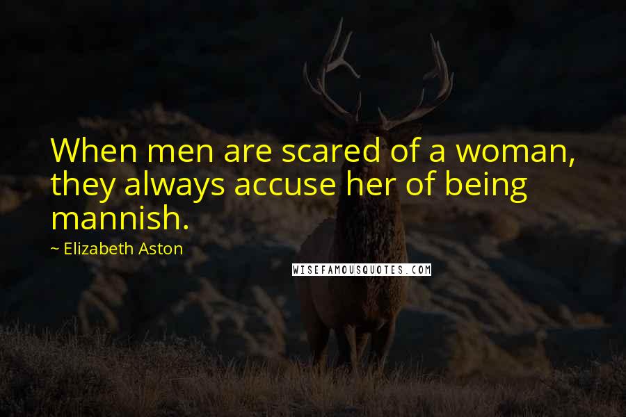 Elizabeth Aston Quotes: When men are scared of a woman, they always accuse her of being mannish.