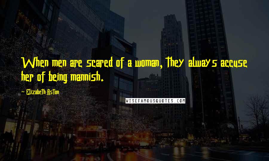 Elizabeth Aston Quotes: When men are scared of a woman, they always accuse her of being mannish.