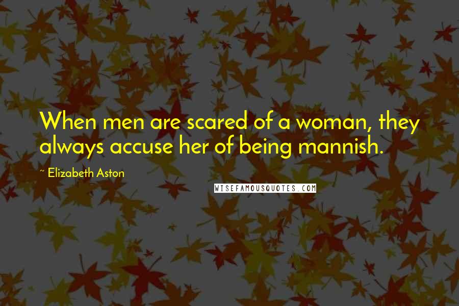 Elizabeth Aston Quotes: When men are scared of a woman, they always accuse her of being mannish.