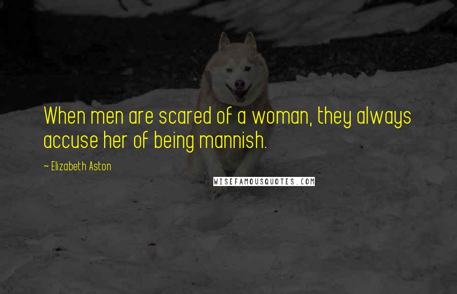 Elizabeth Aston Quotes: When men are scared of a woman, they always accuse her of being mannish.