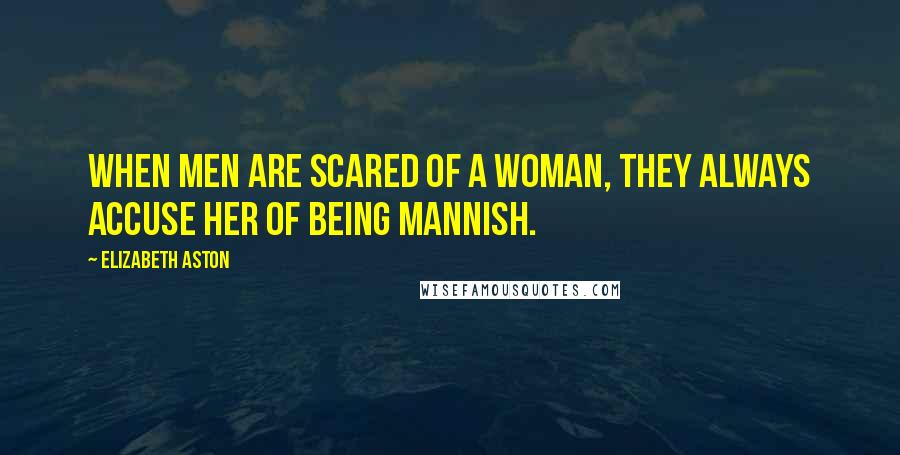 Elizabeth Aston Quotes: When men are scared of a woman, they always accuse her of being mannish.