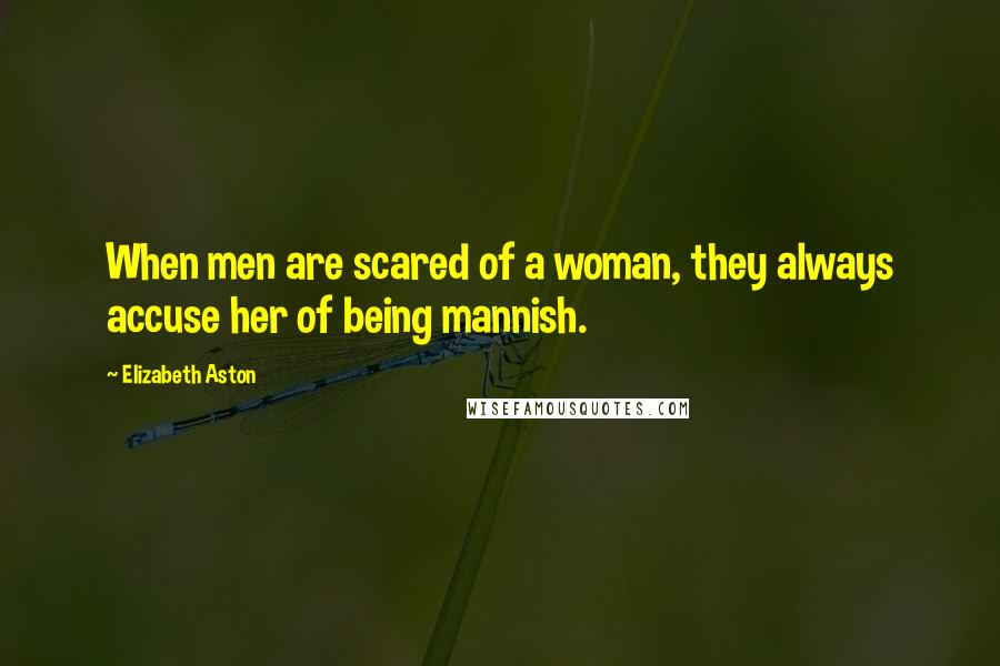 Elizabeth Aston Quotes: When men are scared of a woman, they always accuse her of being mannish.