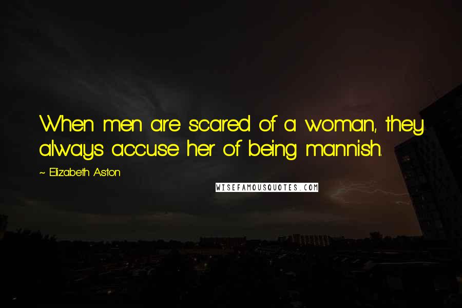 Elizabeth Aston Quotes: When men are scared of a woman, they always accuse her of being mannish.