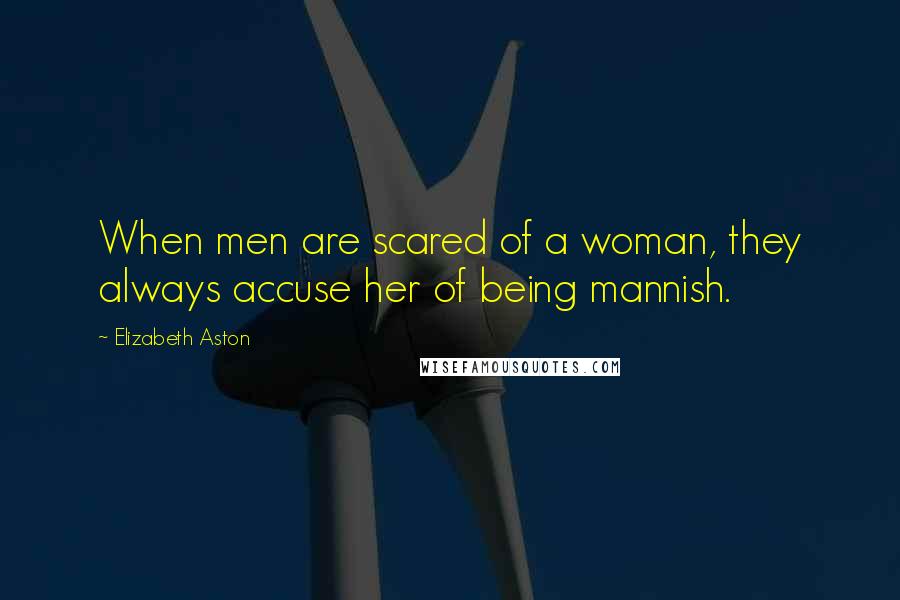 Elizabeth Aston Quotes: When men are scared of a woman, they always accuse her of being mannish.