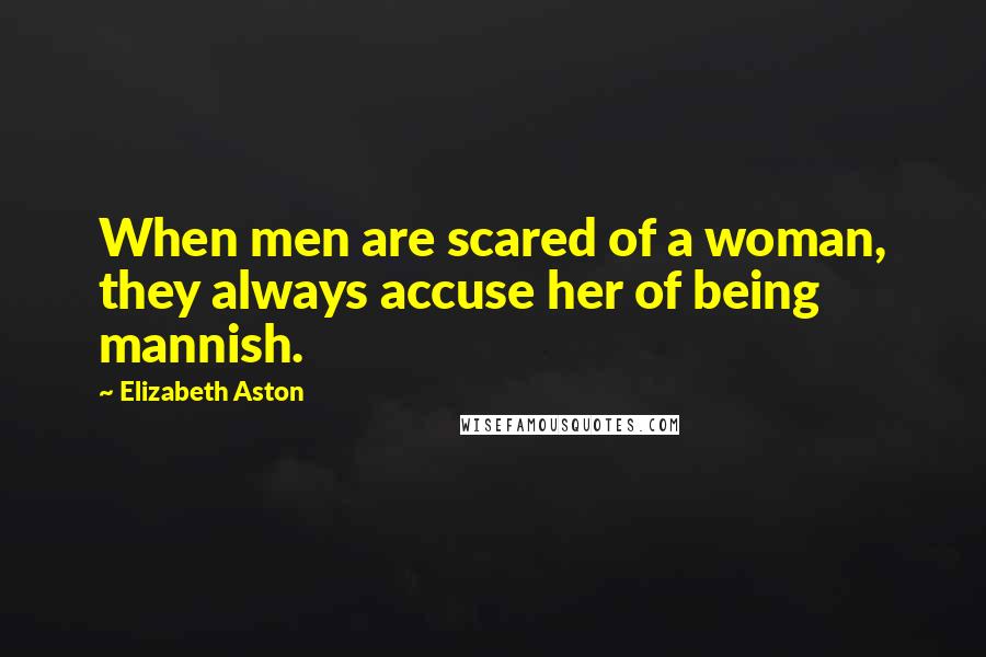 Elizabeth Aston Quotes: When men are scared of a woman, they always accuse her of being mannish.