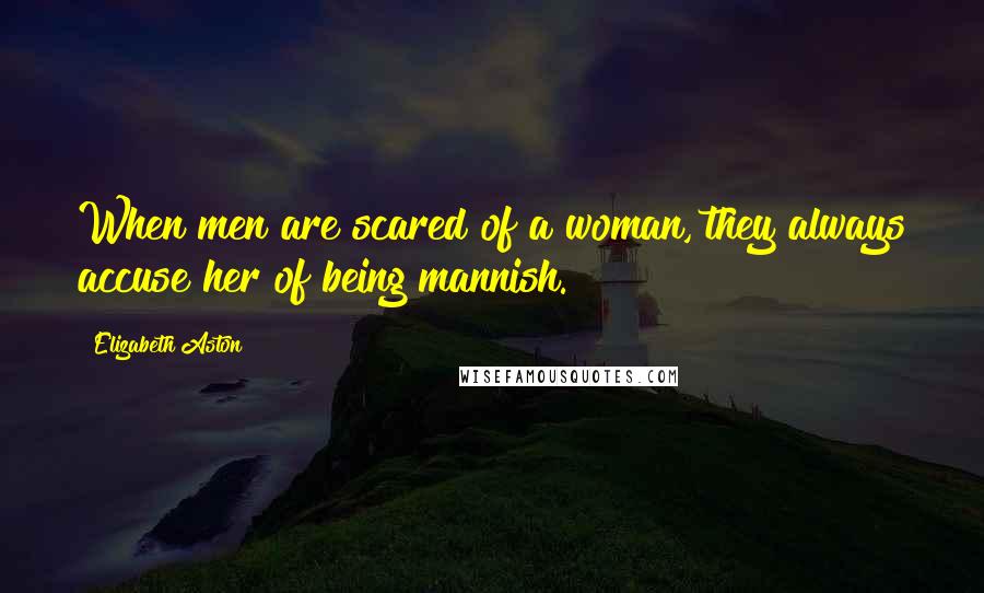 Elizabeth Aston Quotes: When men are scared of a woman, they always accuse her of being mannish.