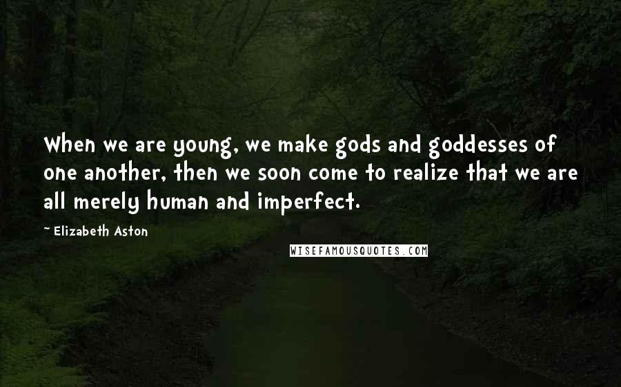 Elizabeth Aston Quotes: When we are young, we make gods and goddesses of one another, then we soon come to realize that we are all merely human and imperfect.