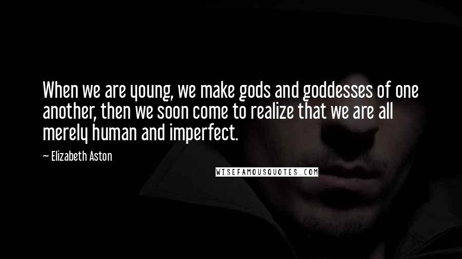 Elizabeth Aston Quotes: When we are young, we make gods and goddesses of one another, then we soon come to realize that we are all merely human and imperfect.