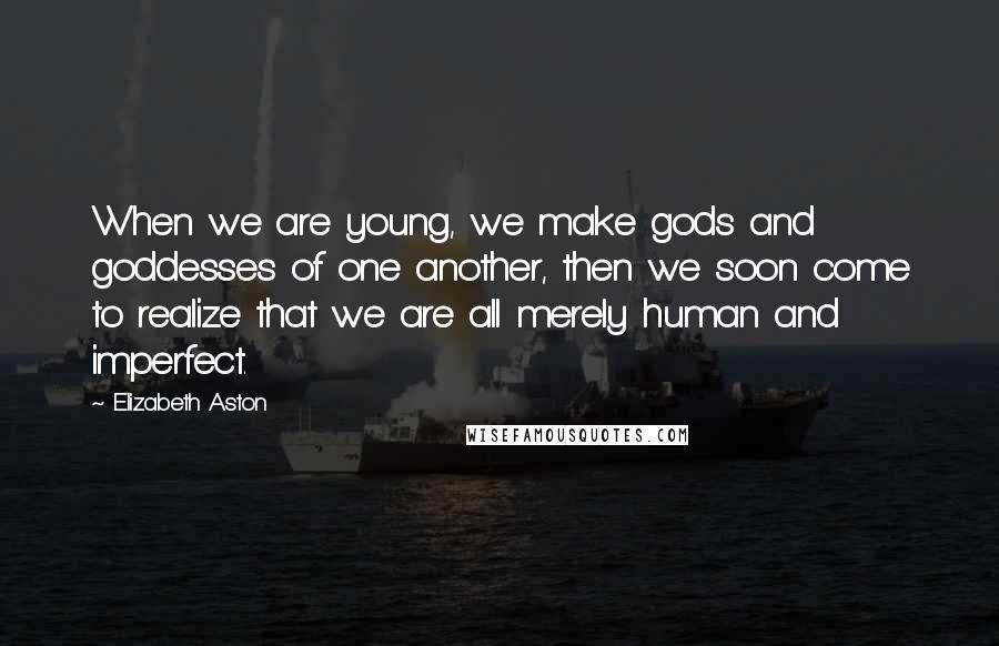 Elizabeth Aston Quotes: When we are young, we make gods and goddesses of one another, then we soon come to realize that we are all merely human and imperfect.