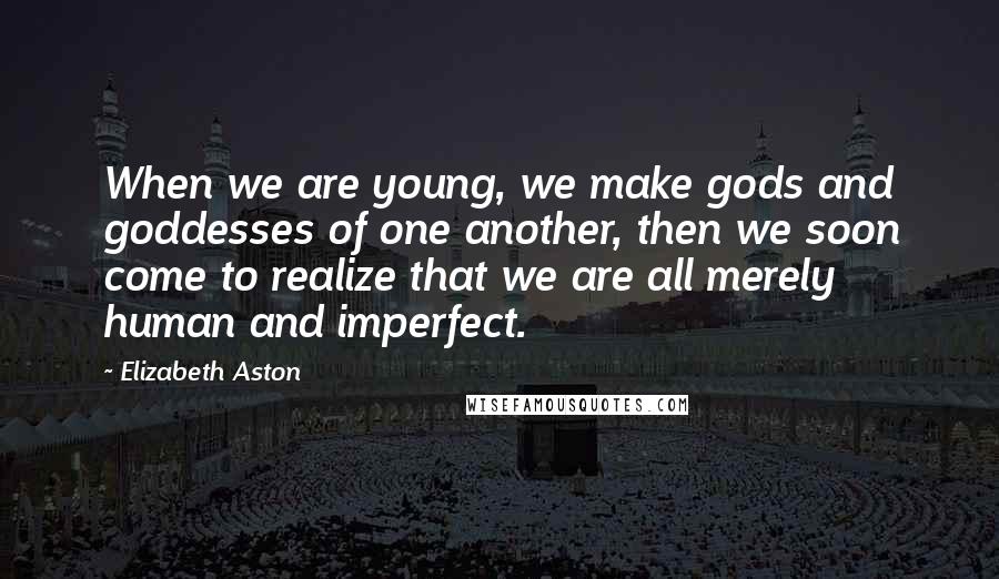 Elizabeth Aston Quotes: When we are young, we make gods and goddesses of one another, then we soon come to realize that we are all merely human and imperfect.