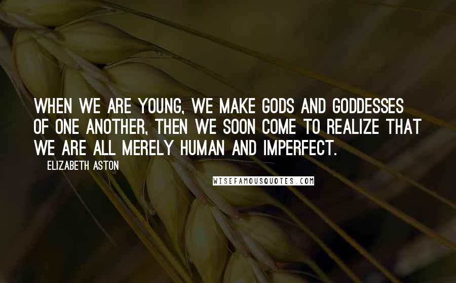 Elizabeth Aston Quotes: When we are young, we make gods and goddesses of one another, then we soon come to realize that we are all merely human and imperfect.