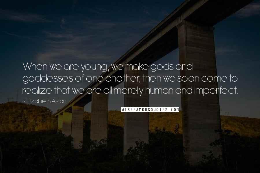 Elizabeth Aston Quotes: When we are young, we make gods and goddesses of one another, then we soon come to realize that we are all merely human and imperfect.