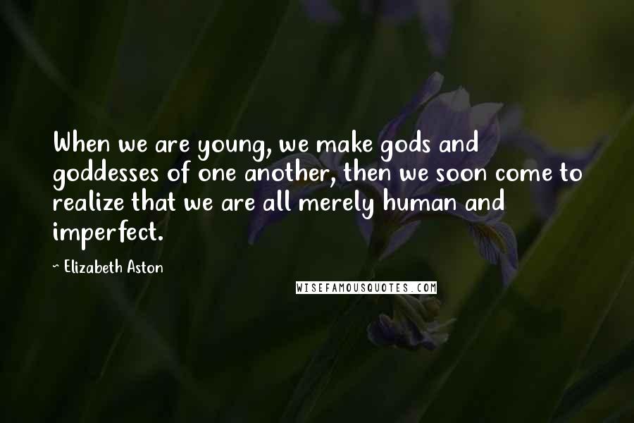 Elizabeth Aston Quotes: When we are young, we make gods and goddesses of one another, then we soon come to realize that we are all merely human and imperfect.