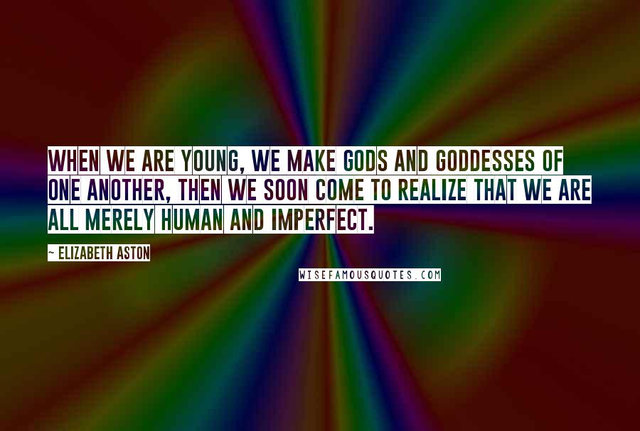Elizabeth Aston Quotes: When we are young, we make gods and goddesses of one another, then we soon come to realize that we are all merely human and imperfect.