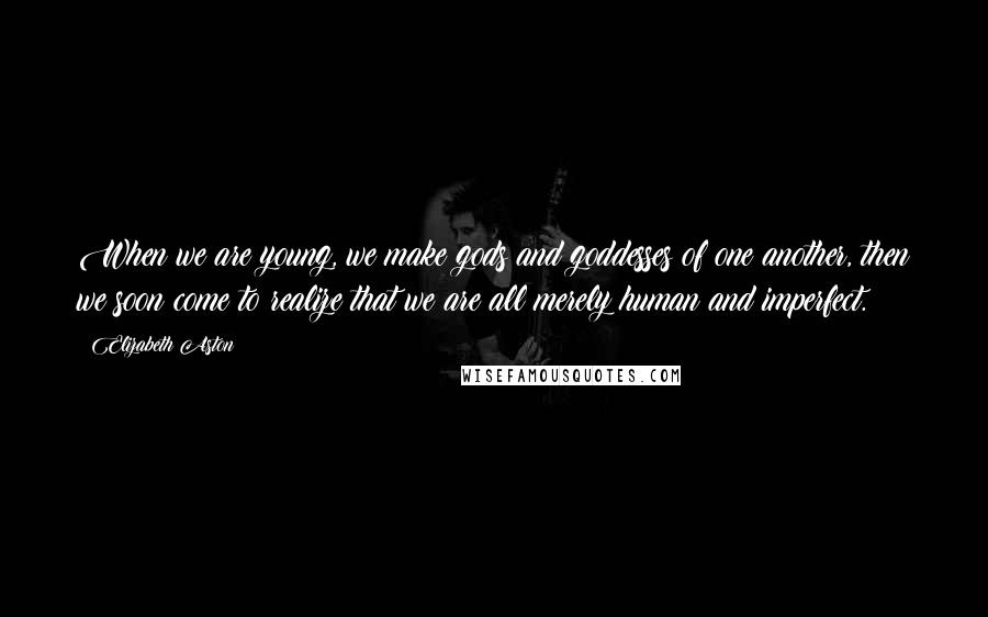 Elizabeth Aston Quotes: When we are young, we make gods and goddesses of one another, then we soon come to realize that we are all merely human and imperfect.