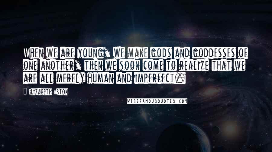 Elizabeth Aston Quotes: When we are young, we make gods and goddesses of one another, then we soon come to realize that we are all merely human and imperfect.