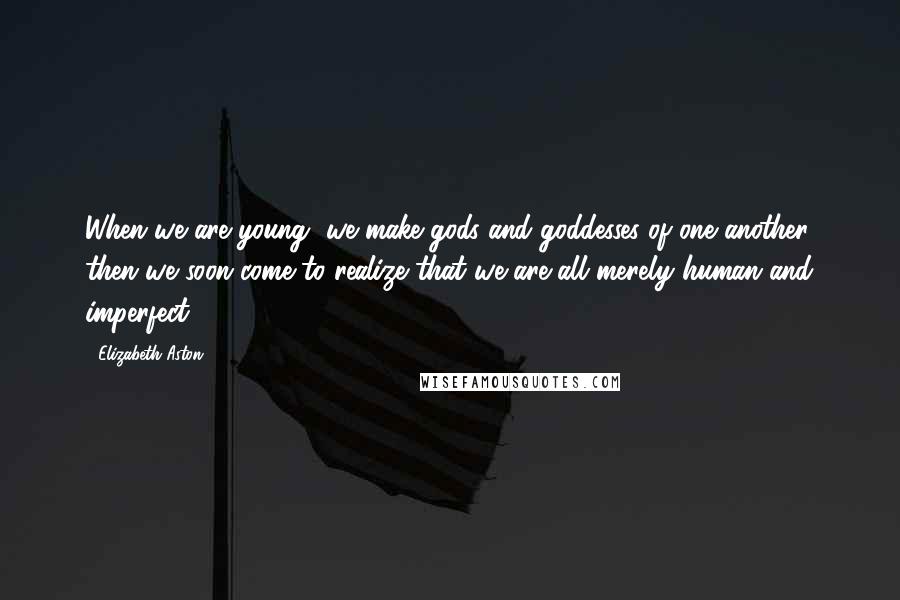 Elizabeth Aston Quotes: When we are young, we make gods and goddesses of one another, then we soon come to realize that we are all merely human and imperfect.