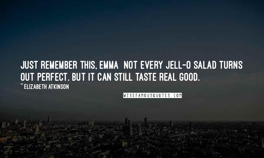 Elizabeth Atkinson Quotes: Just remember this, Emma not every Jell-O salad turns out perfect. But it can still taste real good.