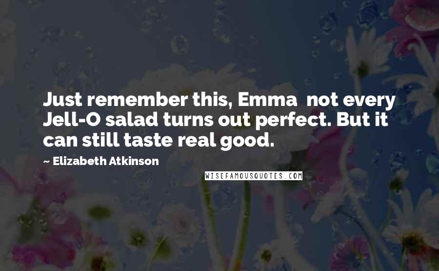 Elizabeth Atkinson Quotes: Just remember this, Emma  not every Jell-O salad turns out perfect. But it can still taste real good.