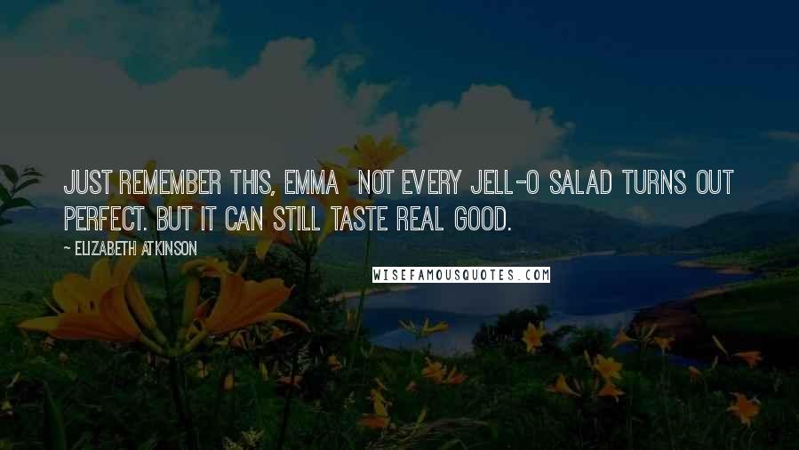 Elizabeth Atkinson Quotes: Just remember this, Emma  not every Jell-O salad turns out perfect. But it can still taste real good.