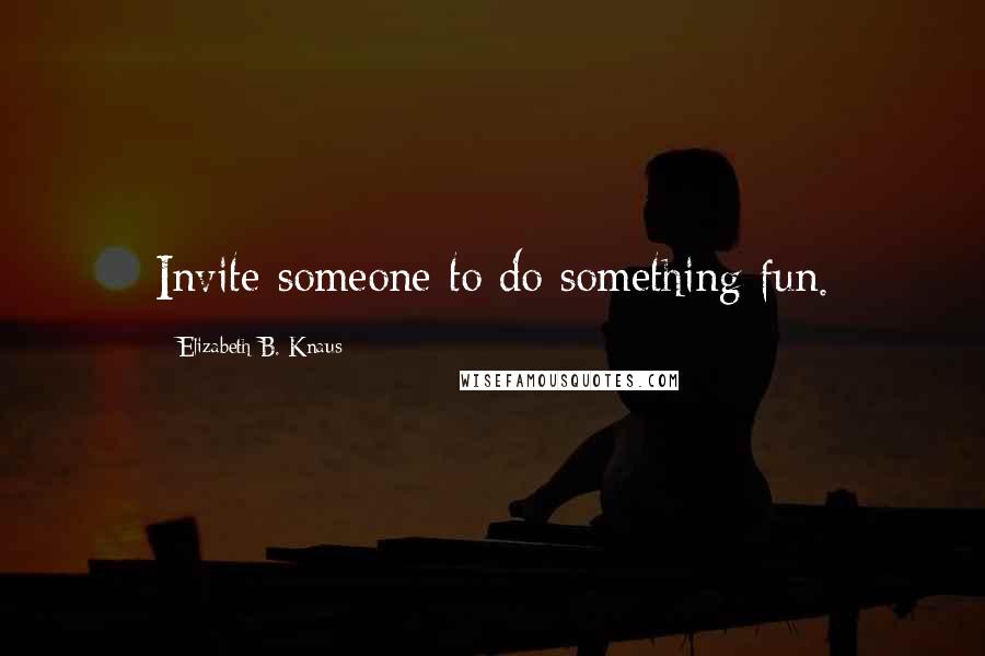 Elizabeth B. Knaus Quotes: Invite someone to do something fun.