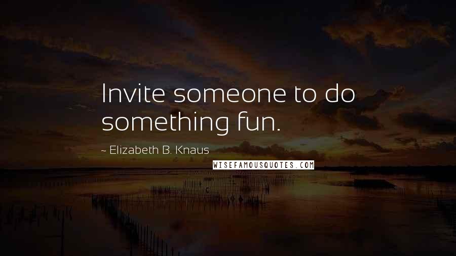 Elizabeth B. Knaus Quotes: Invite someone to do something fun.