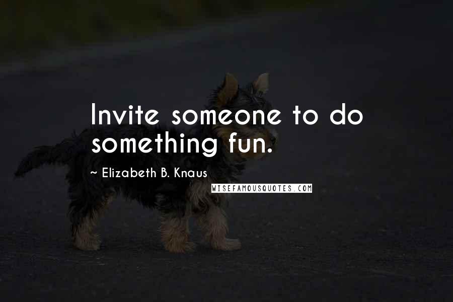 Elizabeth B. Knaus Quotes: Invite someone to do something fun.