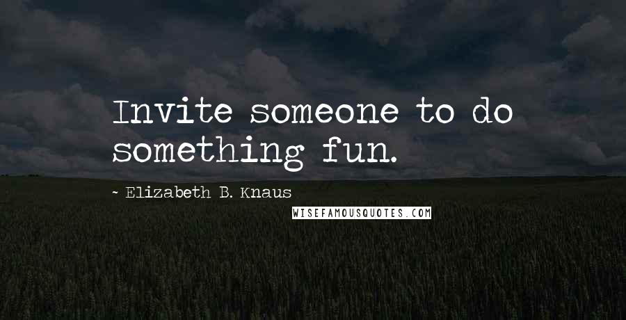 Elizabeth B. Knaus Quotes: Invite someone to do something fun.