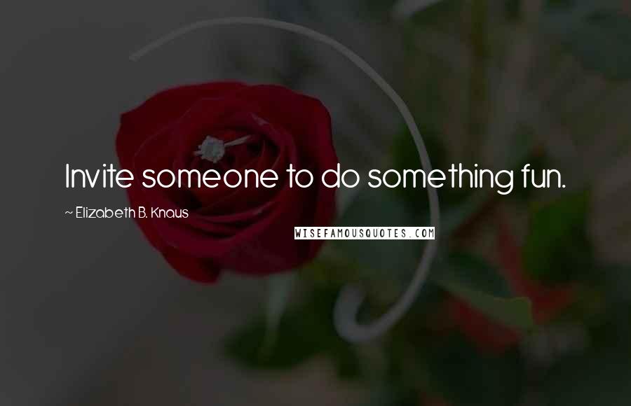 Elizabeth B. Knaus Quotes: Invite someone to do something fun.