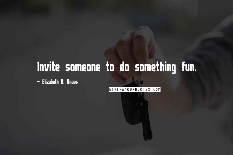 Elizabeth B. Knaus Quotes: Invite someone to do something fun.