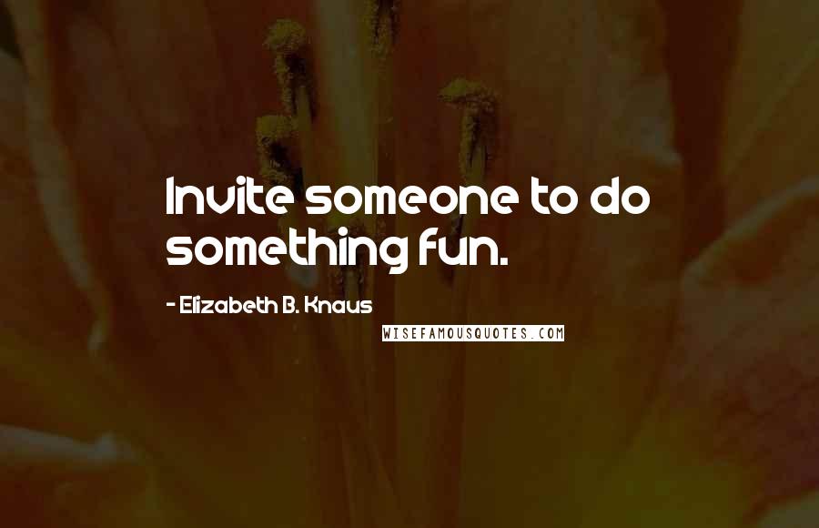 Elizabeth B. Knaus Quotes: Invite someone to do something fun.