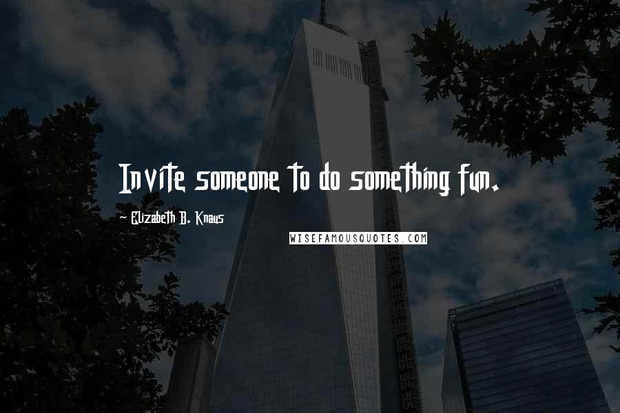 Elizabeth B. Knaus Quotes: Invite someone to do something fun.