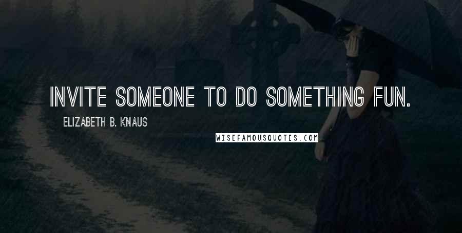 Elizabeth B. Knaus Quotes: Invite someone to do something fun.