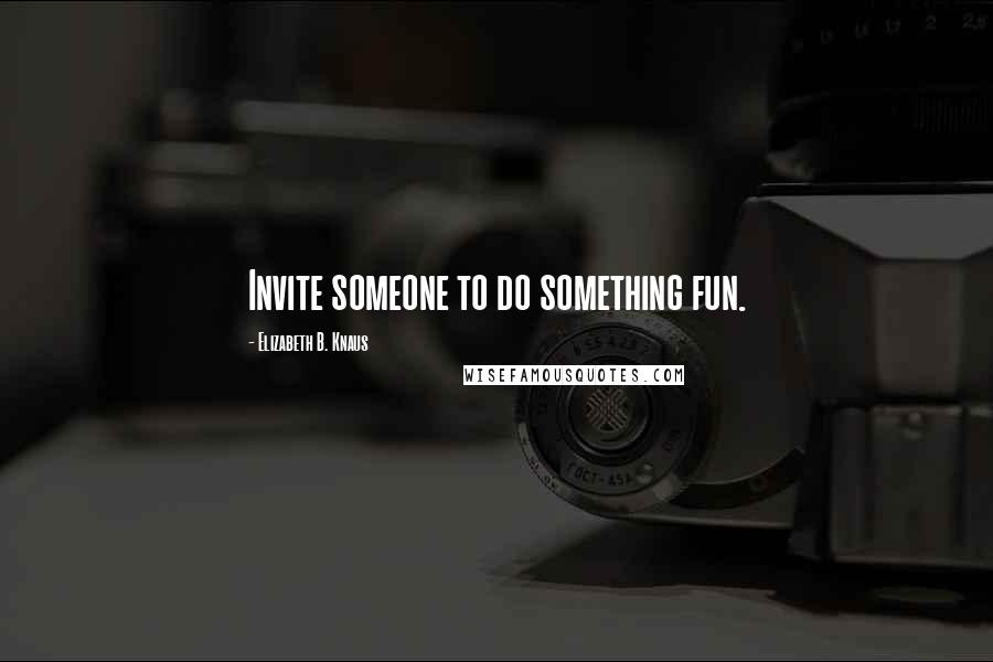 Elizabeth B. Knaus Quotes: Invite someone to do something fun.