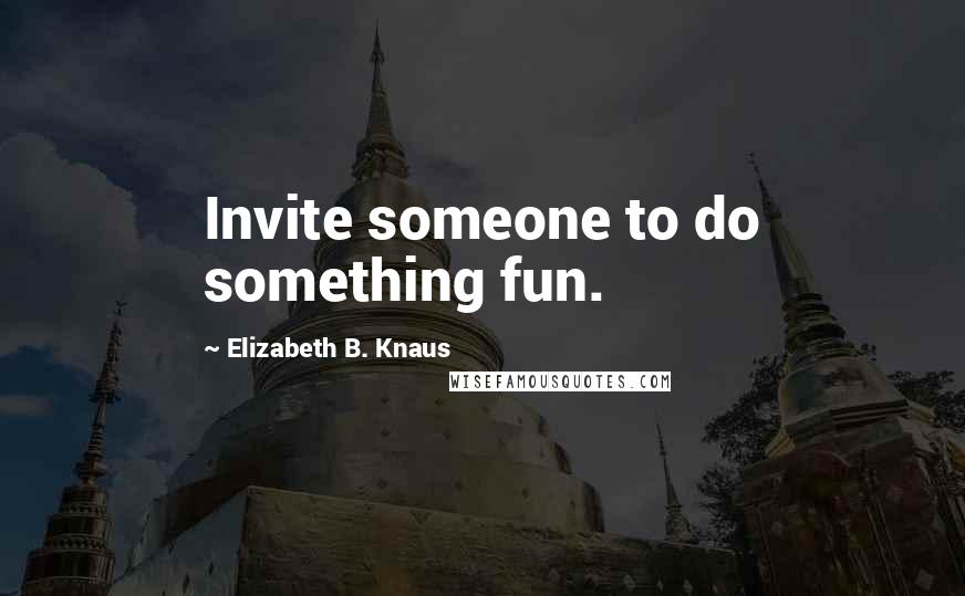 Elizabeth B. Knaus Quotes: Invite someone to do something fun.