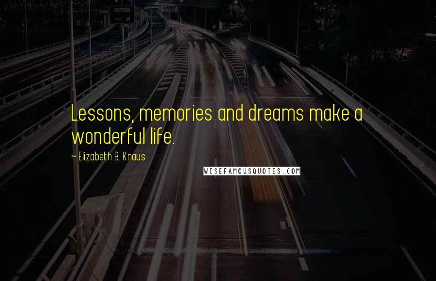 Elizabeth B. Knaus Quotes: Lessons, memories and dreams make a wonderful life.