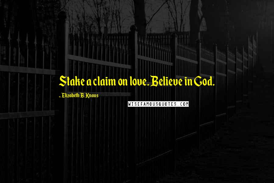 Elizabeth B. Knaus Quotes: Stake a claim on love. Believe in God.