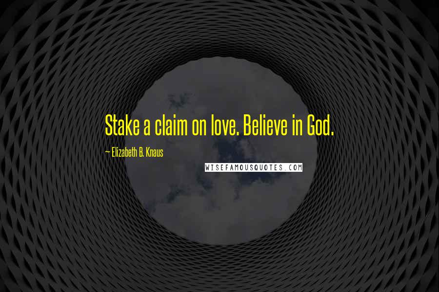 Elizabeth B. Knaus Quotes: Stake a claim on love. Believe in God.