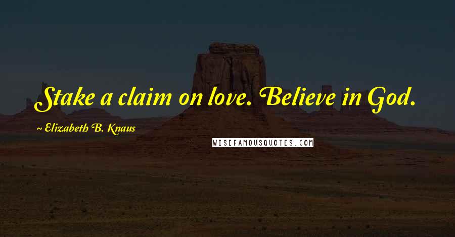 Elizabeth B. Knaus Quotes: Stake a claim on love. Believe in God.