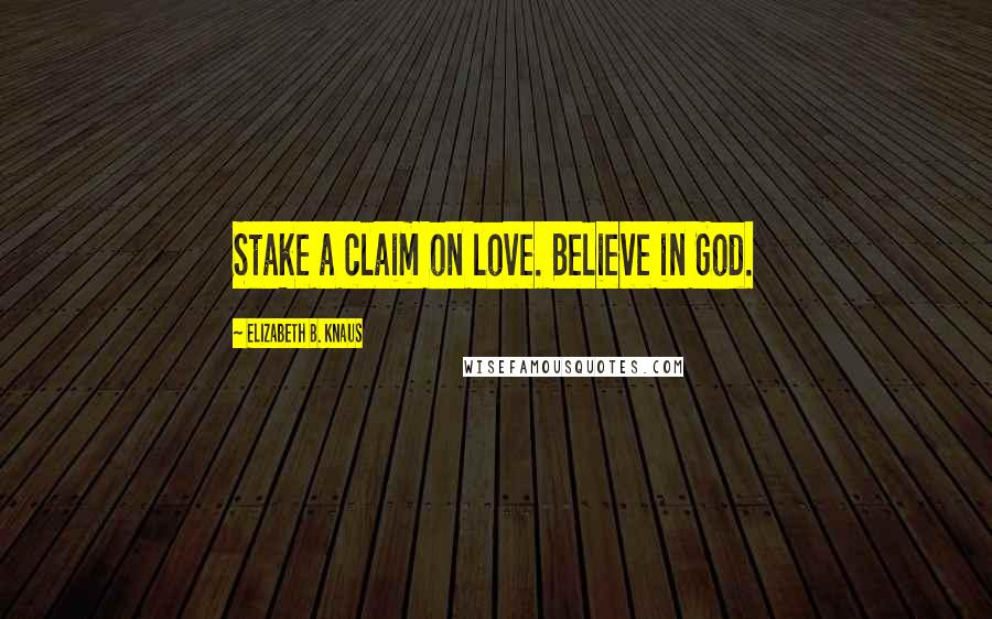 Elizabeth B. Knaus Quotes: Stake a claim on love. Believe in God.