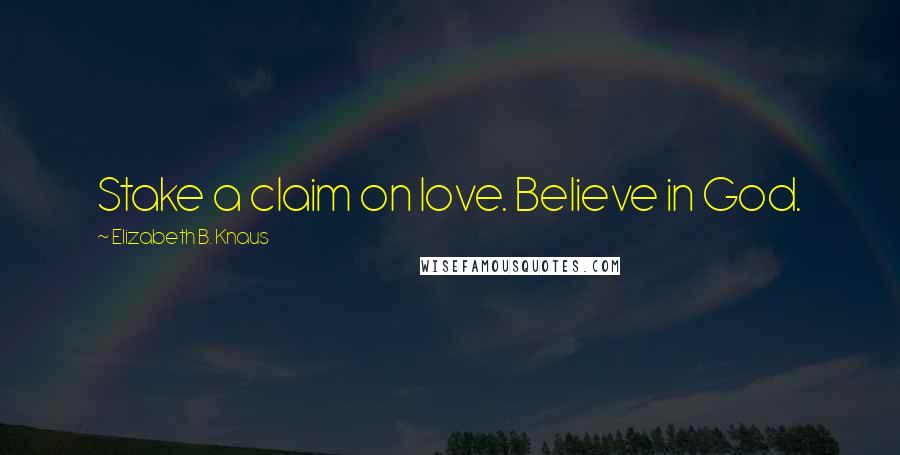 Elizabeth B. Knaus Quotes: Stake a claim on love. Believe in God.